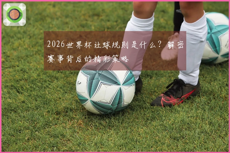 2026世界杯让球规则是什么？解密赛事背后的精彩策略