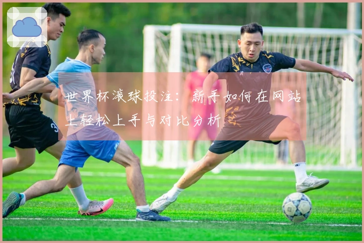 世界杯滚球投注：新手如何在网站上轻松上手与对比分析