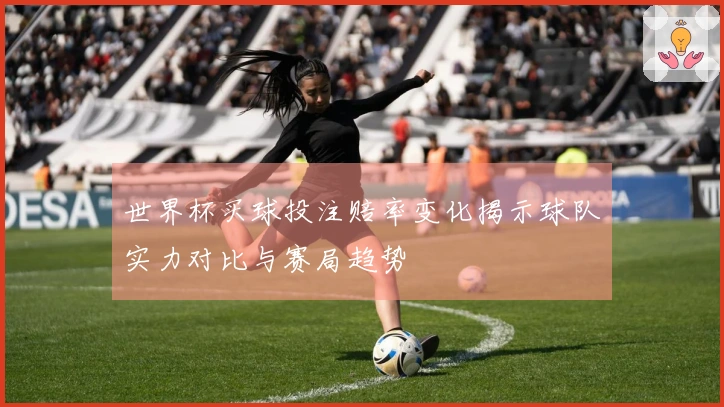 世界杯买球投注赔率变化揭示球队实力对比与赛局趋势