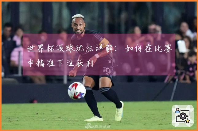 世界杯滚球玩法详解：如何在比赛中精准下注获利