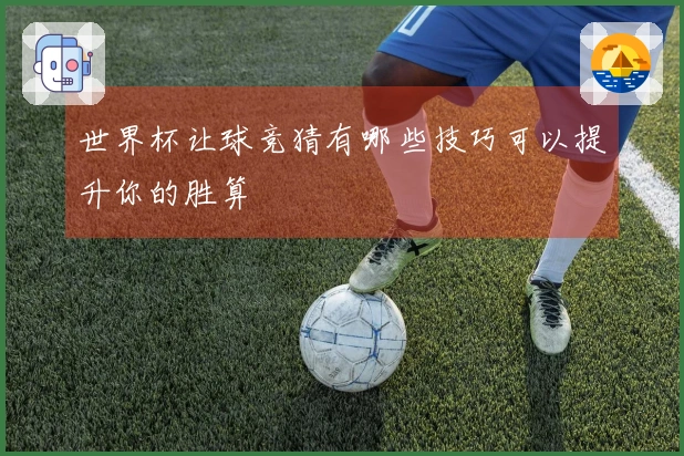 世界杯让球竞猜有哪些技巧可以提升你的胜算