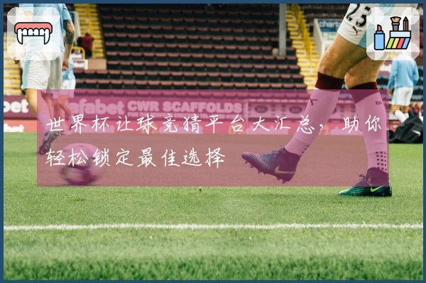 世界杯让球竞猜平台大汇总，助你轻松锁定最佳选择