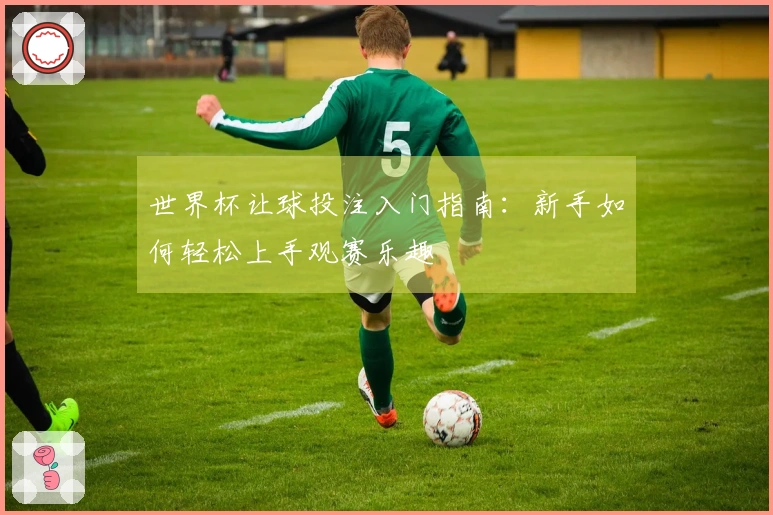 世界杯让球投注入门指南：新手如何轻松上手观赛乐趣