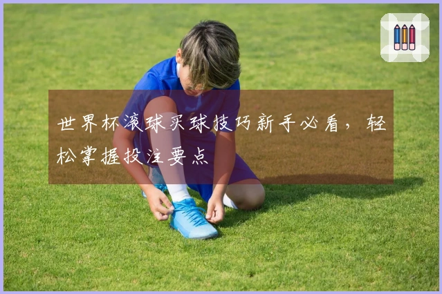 世界杯滚球买球技巧新手必看，轻松掌握投注要点