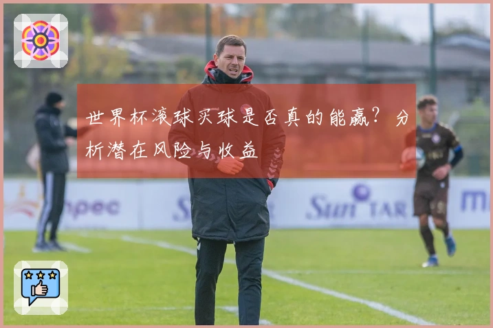 世界杯滚球买球是否真的能赢？分析潜在风险与收益