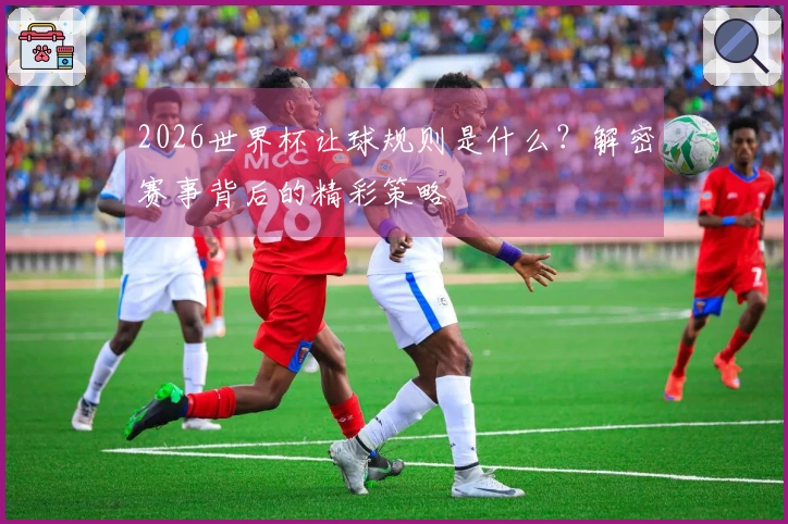 2026世界杯让球规则是什么？解密赛事背后的精彩策略