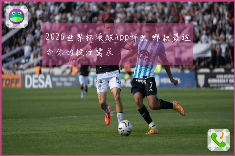2026世界杯滚球App评测 哪款最适合你的投注需求