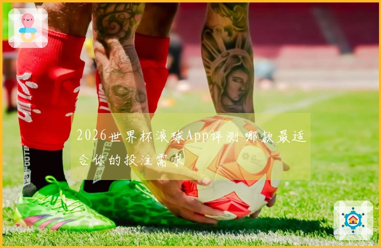 2026世界杯滚球App评测 哪款最适合你的投注需求