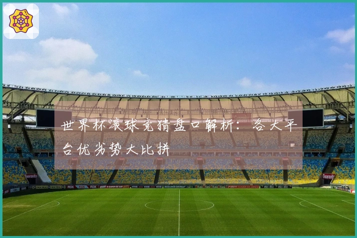 世界杯滚球竞猜盘口解析：各大平台优劣势大比拼
