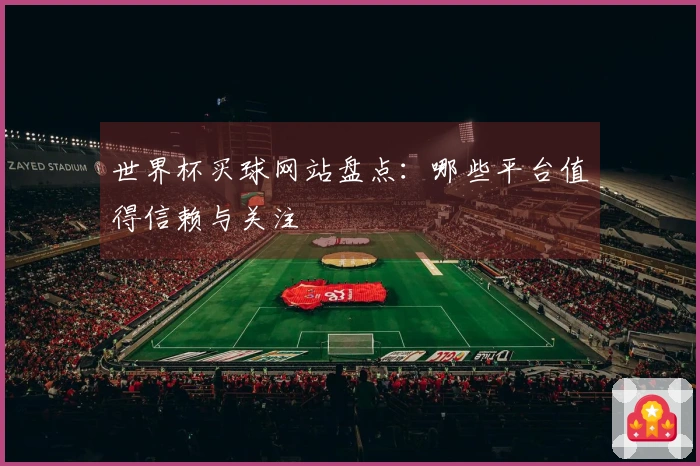 世界杯买球网站盘点：哪些平台值得信赖与关注