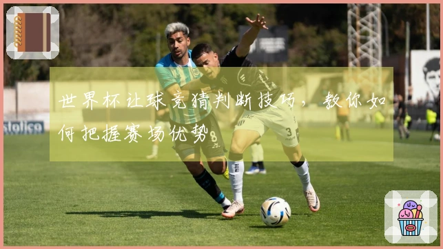 世界杯让球竞猜判断技巧，教你如何把握赛场优势
