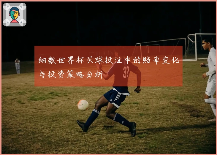细数世界杯买球投注中的赔率变化与投资策略分析