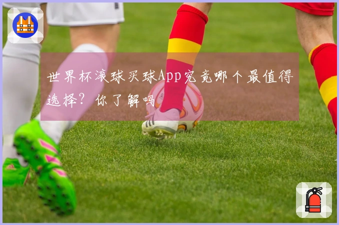 世界杯滚球买球App究竟哪个最值得选择？你了解吗