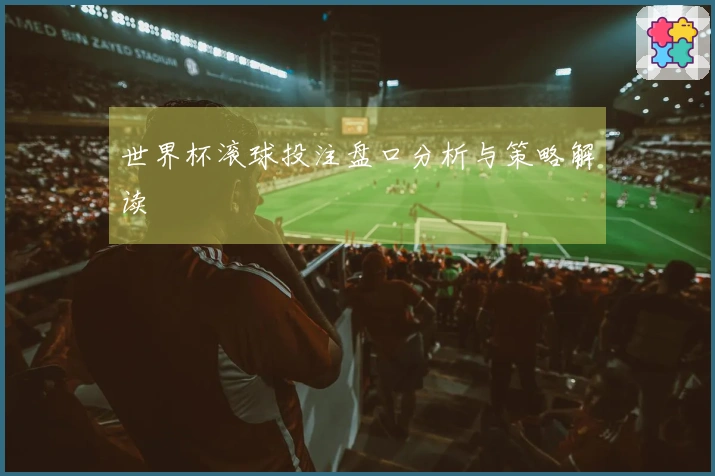 世界杯滚球投注盘口分析与策略解读