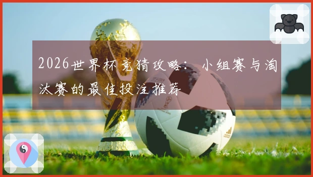 2026世界杯竞猜攻略：小组赛与淘汰赛的最佳投注推荐