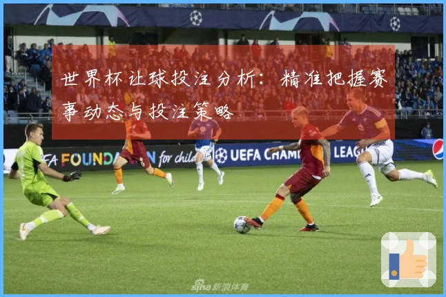 世界杯让球投注分析：精准把握赛事动态与投注策略