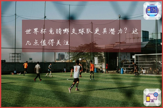 世界杯竞猜哪支球队更具潜力？这几点值得关注