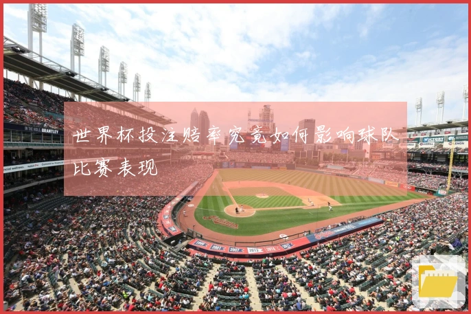 世界杯投注赔率究竟如何影响球队比赛表现
