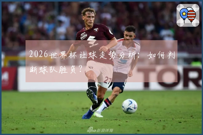2026世界杯让球走势分析：如何判断球队胜负？