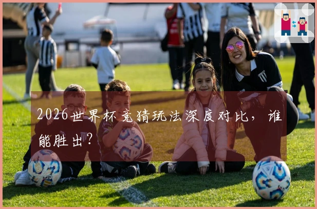 2026世界杯竞猜玩法深度对比，谁能胜出？