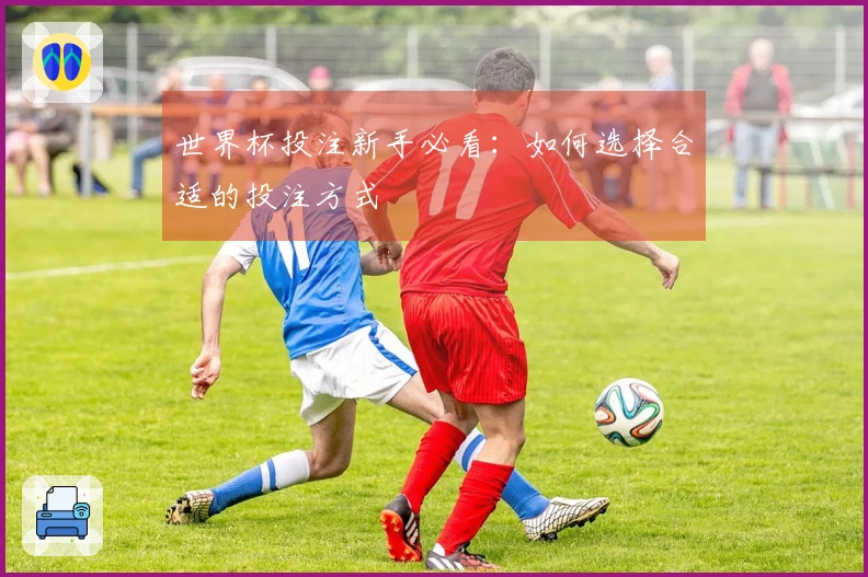 世界杯投注新手必看：如何选择合适的投注方式