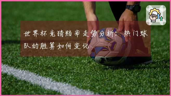 世界杯竞猜赔率走势分析：热门球队的胜算如何变化