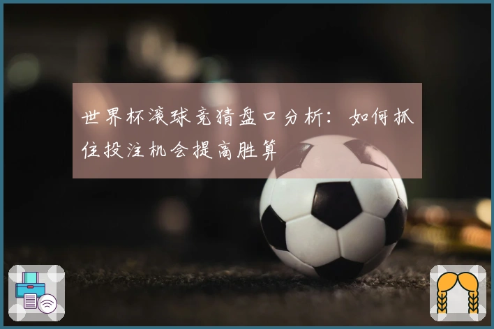 世界杯滚球竞猜盘口分析：如何抓住投注机会提高胜算