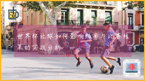 世界杯让球如何影响赔率与比赛结果的实战分析