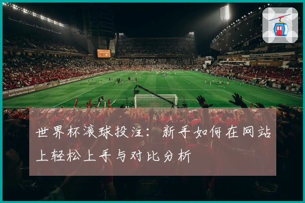 世界杯滚球投注：新手如何在网站上轻松上手与对比分析
