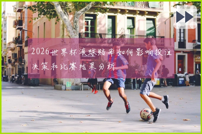 2026世界杯滚球赔率如何影响投注决策和比赛结果分析