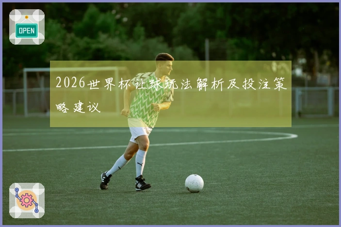 2026世界杯让球玩法解析及投注策略建议