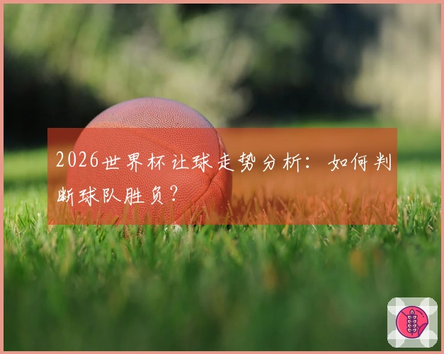 2026世界杯让球走势分析：如何判断球队胜负？