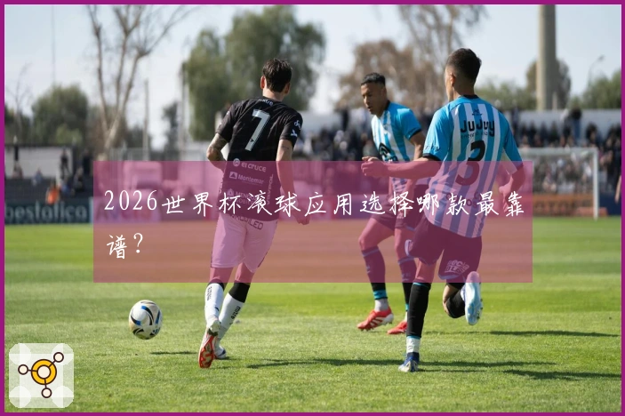 2026世界杯滚球应用选择哪款最靠谱？